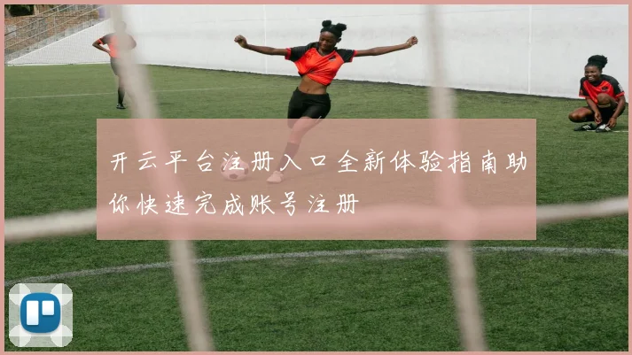 开云平台注册入口全新体验指南助你快速完成账号注册