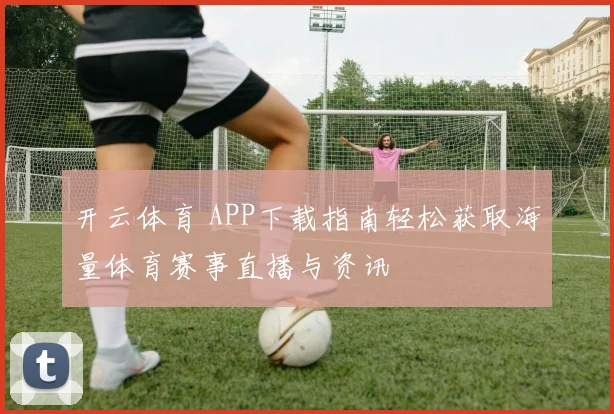 开云体育 APP下载指南轻松获取海量体育赛事直播与资讯