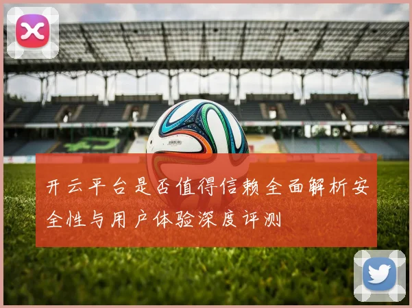 开云平台是否值得信赖全面解析安全性与用户体验深度评测