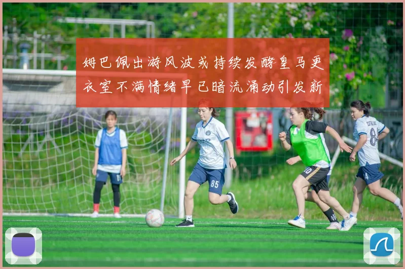 姆巴佩出游风波或持续发酵皇马更衣室不满情绪早已暗流涌动引发新争议