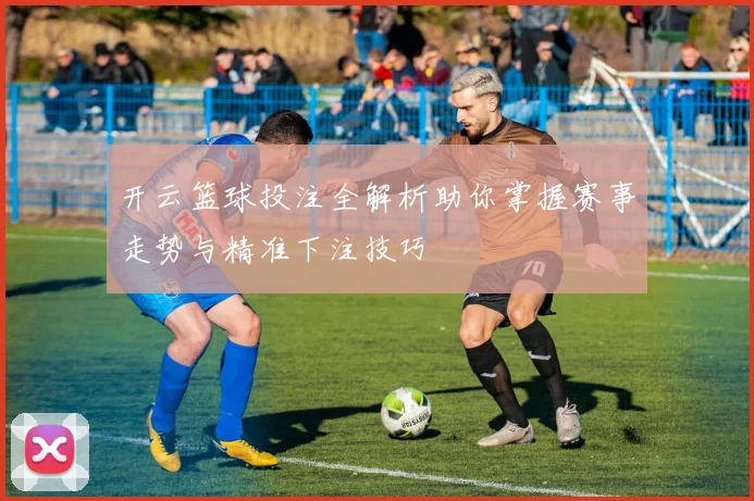 开云篮球投注全解析助你掌握赛事走势与精准下注技巧