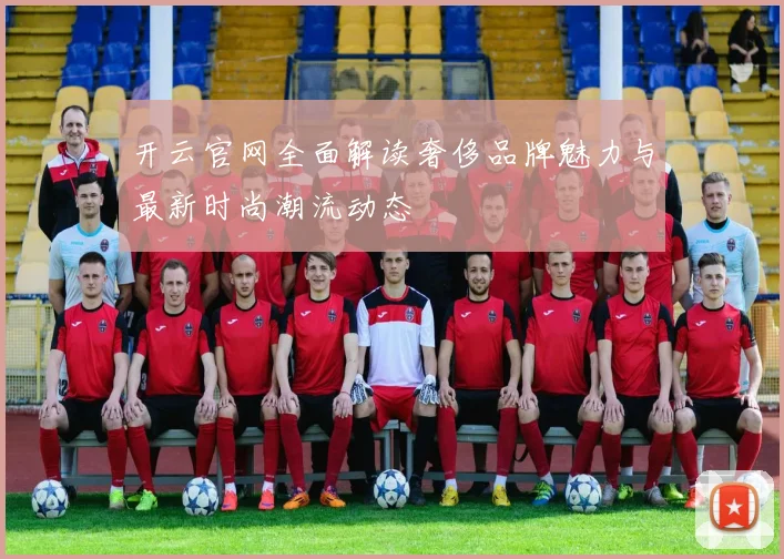 开云官网全面解读奢侈品牌魅力与最新时尚潮流动态